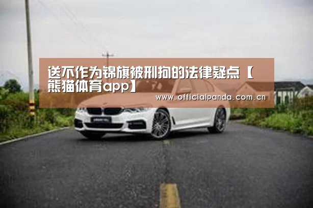 送不作为锦旗被刑拘的法律疑点【熊猫体育app】(图3) 熊猫体育